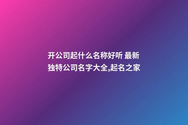 开公司起什么名称好听 最新独特公司名字大全,起名之家